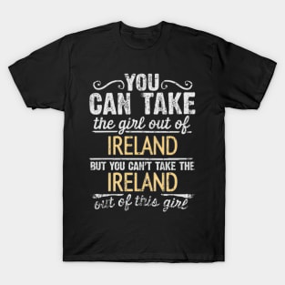 You Can Take The Girl Out Of Ireland But You Cant Take The Ireland Out Of The Girl Design - Gift for Irish With Ireland Roots T-Shirt